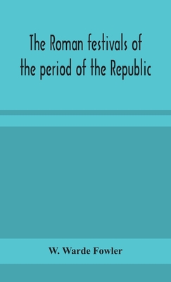 The Roman festivals of the period of the Republic; an introduction to the study of the religion of the Romans - Warde Fowler, W