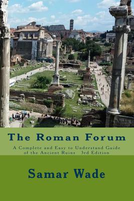 The Roman Forum: A Complete and Easy to Understand Guide of the Ancient Ruins 3rd Edition - Wade, Samar