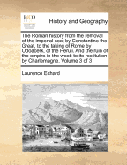 The Roman History from the Removal of the Imperial Seat by Constantine the Great, to the Total Failure of the Western Empire in Augustulus. ... Vol. III. Being a Continuation of Mr. Echard's History; Of 3; Volume 3