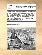 The Roman History, from the Total Failure of the Western Empire in Augustulus, to the Restitution of the Same by Charles the Great, Vol. 4: Containing the Space of 324 Years (Classic Reprint)