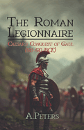 The Roman Legionnaire: Caesar's Conquest of Gaul (58-50 BCE): The Rise of Rome in Northern Europe