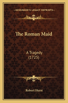 The Roman Maid: A Tragedy (1725) - Hurst, Robert