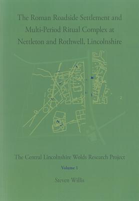 The Roman Roadside Settlement and Multi-Period Ritual Complex at Nettleton and Rothwell, Lincolnshire: The Central Lincolnshire Wolds Research Project, Volume 1 - Willis, Steven, Dr.