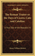 The Roman Traitor or the Days of Cicero, Cato and Cataline: A True Tale of the Republic V1