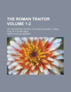 The Roman Traitor; Or, the Days of Cicero, Cato and Cataline; A True Tale of the Republic Volume 1-2