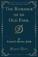 The Romance of an Old Fool (Classic Reprint)