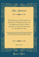 The Romance of Biography, or Memoirs of Women Loved and Celebrated by Poets, from the Days of the Troubadours to the Present Age, Vol. 1 of 2: A Series of Anecdotes Intended to Illustrate the Influence Which Female Beauty and Virtue Have Exercised Over Th