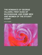 The Romance of George Villiers, First Duke of Buckingham, and Some Men and Women of the Stuart Court