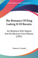 The Romance Of King Ludwig II Of Bavaria: His Relations With Wagner And His Bavarian Fairy Palaces (1901)