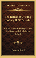 The Romance Of King Ludwig II Of Bavaria: His Relations With Wagner And His Bavarian Fairy Palaces (1901)