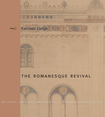 The Romanesque Revival: Religion, Politics, and Transnational Exchange - Curran, Kathleen