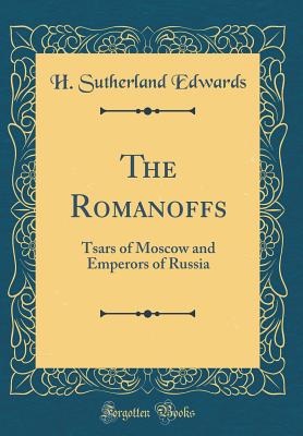 The Romanoffs: Tsars of Moscow and Emperors of Russia (Classic Reprint) - Edwards, H Sutherland