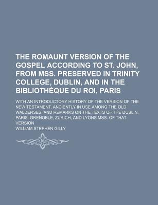 The Romaunt Version of the Gospel According to St. John, from Mss. Preserved in Trinity College, Dublin, and in the Bibliotheque Du Roi, Paris: With an Introductory History of the Version of the New Testament, Anciently in Use Among the Old... - Gilly, William Stephen