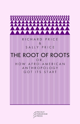 The Root of Roots: Or, How Afro-American Anthropology Got Its Start - Price, Richard, and Price, Sally