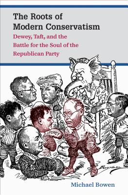 The Roots of Modern Conservatism: Dewey, Taft, and the Battle for the Soul of the Republican Party - Bowen, Michael