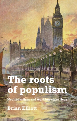 The Roots of Populism: Neoliberalism and Working-Class Lives - Elliott, Brian
