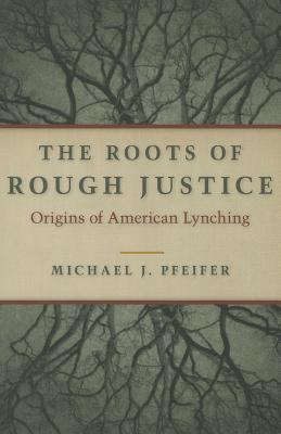 The Roots of Rough Justice: Origins of American Lynching - Pfeifer, Michael J