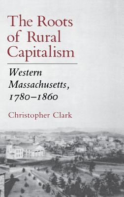 The Roots of Rural Capitalism: Western Massachusetts, 1780 1860 - Clark, Christopher, MD