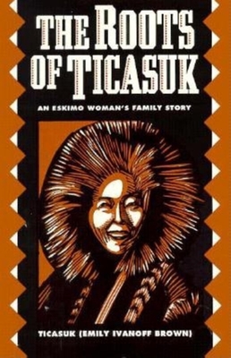 The Roots of Ticasuk: An Eskimo Woman's Family Story - Brown, Emily I, and Ticasuk