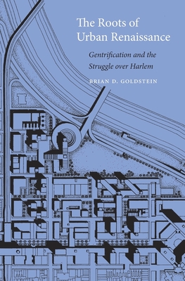 The Roots of Urban Renaissance: Gentrification and the Struggle over Harlem - Goldstein, Brian D.