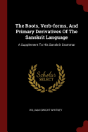 The Roots, Verb-forms, And Primary Derivatives Of The Sanskrit Language: A Supplement To His Sanskrit Grammar