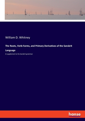 The Roots, Verb-Forms, and Primary Derivatives of the Sanskrit Language: A supplement to his Sanskrit grammar - Whitney, William D