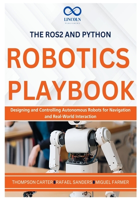 The ROS2 and Python Robotics Playbook: Designing and Controlling Autonomous Robots for Navigation and Real-World Interaction - Sanders, Rafael, and Farmer, Miguel, and Carter, Thompson