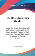 The Rose Amateur's Guide: Containing Ample Descriptions Of All The Fine Leading Varieties Of Roses, Regularly Classed In Their Respective Families, Their History And Mode Of Culture (1854)