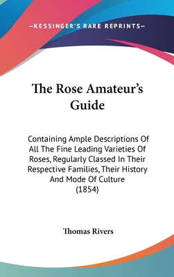 The Rose Amateur's Guide: Containing Ample Descriptions Of All The Fine Leading Varieties Of Roses, Regularly Classed In Their Respective Families, Their History And Mode Of Culture (1854) - Rivers, Thomas