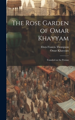 The Rose Garden of Omar Khayyam: Founded on the Persian - Omar Khayyam (Creator), and Thompson, Eben Francis 1859-1939