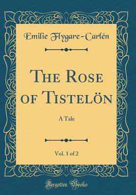 The Rose of Tisteln, Vol. 1 of 2: A Tale (Classic Reprint) - Flygare-Carlen, Emilie