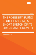 The Rosebery Burns Club, Glasgow; A Short Sketch of Its Origin and Growth