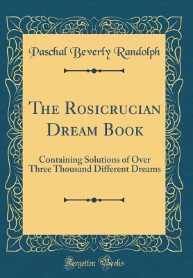 The Rosicrucian Dream Book: Containing Solutions of Over Three Thousand Different Dreams (Classic Reprint) - Randolph, Paschal Beverly