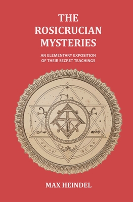 The Rosicrucian Mysteries: An Elementary Exposition of their Secret Teachings - Heindel, Max