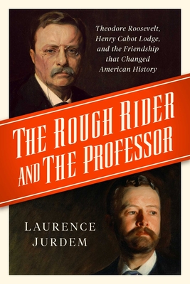 The Rough Rider and the Professor: Theodore Roosevelt, Henry Cabot Lodge, and the Friendship That Changed American History - Jurdem, Laurence