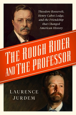 The Rough Rider and the Professor: Theodore Roosevelt, Henry Cabot Lodge, and the Friendship That Changed American History - Jurdem, Laurence