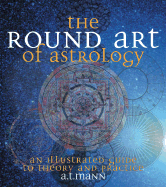 The Round Art of Astrology: An Illustrated Guide to Theory and Practice