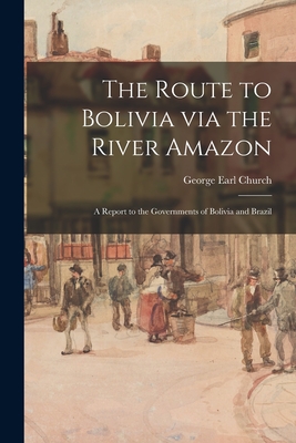 The Route to Bolivia via the River Amazon: a Report to the Governments of Bolivia and Brazil - Church, George Earl 1835-1910