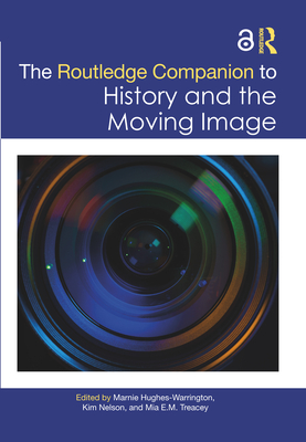 The Routledge Companion to History and the Moving Image - Hughes-Warrington, Marnie (Editor), and Nelson, Kim (Editor), and Treacey, Mia E M (Editor)