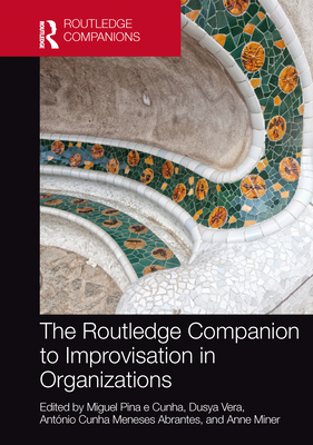 The Routledge Companion to Improvisation in Organizations - Pina E Cunha, Miguel (Editor), and Vera, Dusya (Editor), and Cunha Meneses Abrantes, Antnio (Editor)