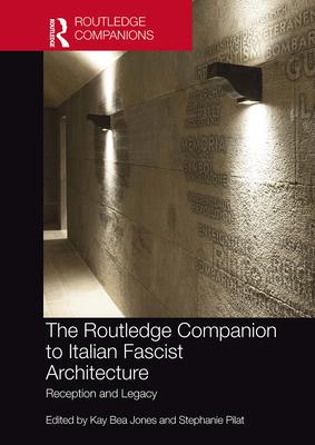 The Routledge Companion to Italian Fascist Architecture: Reception and Legacy - Jones, Kay Bea (Editor), and Pilat, Stephanie (Editor)