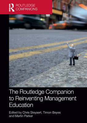 The Routledge Companion to Reinventing Management Education - Steyaert, Chris (Editor), and Beyes, Timon (Editor), and Parker, Martin, Dr. (Editor)