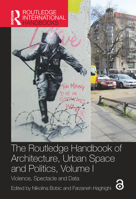 The Routledge Handbook of Architecture, Urban Space and Politics, Volume I: Violence, Spectacle and Data - Bobic, Nikolina (Editor), and Haghighi, Farzaneh (Editor)