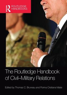 The Routledge Handbook of Civil-Military Relations - Bruneau, Thomas (Editor), and Matei, Florina Cristiana (Editor)