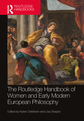 The Routledge Handbook of Women and Early Modern European Philosophy - Detlefsen, Karen (Editor), and Shapiro, Lisa (Editor)