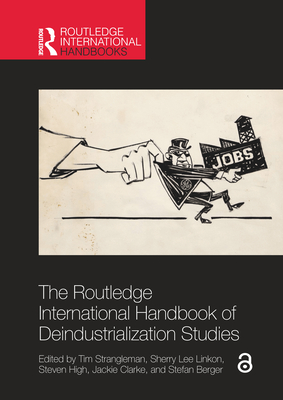 The Routledge International Handbook of Deindustrialization Studies - Strangleman, Tim (Editor), and Linkon, Sherry Lee (Editor), and High, Steven (Editor)