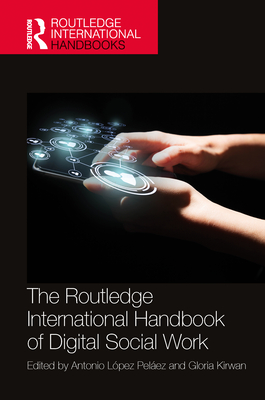 The Routledge International Handbook of Digital Social Work - Lpez Pelez, Antonio (Editor), and Kirwan, Gloria (Editor)