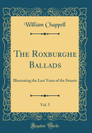 The Roxburghe Ballads, Vol. 5: Illustrating the Last Years of the Stuarts (Classic Reprint)