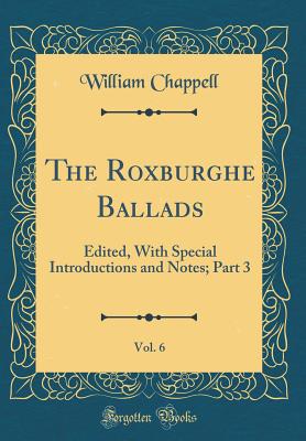 The Roxburghe Ballads, Vol. 6: Edited, with Special Introductions and Notes; Part 3 (Classic Reprint) - Chappell, William