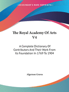 The Royal Academy Of Arts V4: A Complete Dictionary Of Contributors And Their Work From Its Foundation In 1769 To 1904